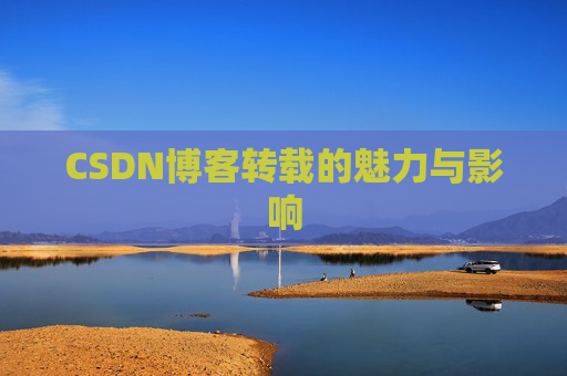CSDN博客转载的魅力与影响 CSDN博客转载的魅力与影响